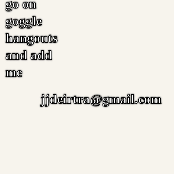 go follow me on goggle hangouts jjdeirtra@gmail.com go follow that CRAMEMS MEMES