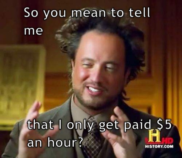Right?!?!?! So you mean to tell me, that I only get paid $5 an hour? CRAMEMS MEMES